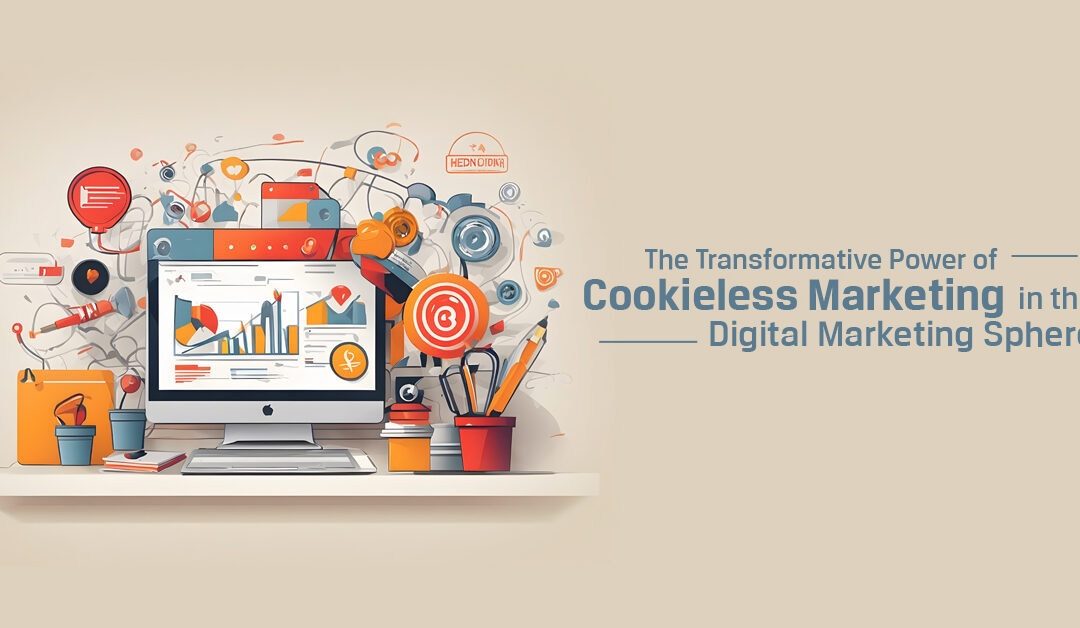 The Transformative Power of Cookieless Marketing in the Digital Marketing Sphere